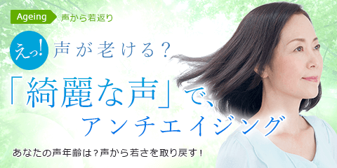 えっ！声が老ける？「綺麗な声」で、アンチエイジング